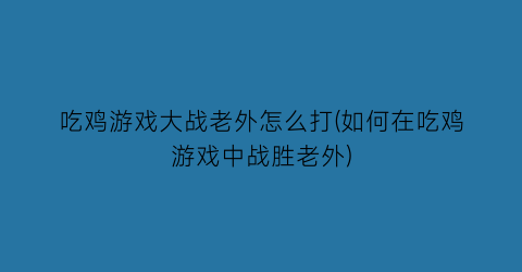 “吃鸡游戏大战老外怎么打(如何在吃鸡游戏中战胜老外)