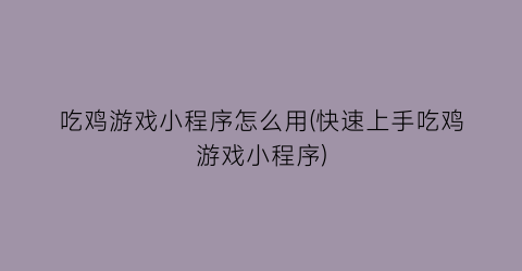 吃鸡游戏小程序怎么用(快速上手吃鸡游戏小程序)