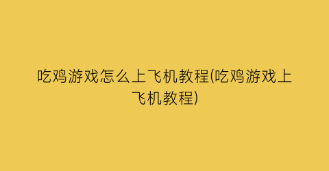 “吃鸡游戏怎么上飞机教程(吃鸡游戏上飞机教程)