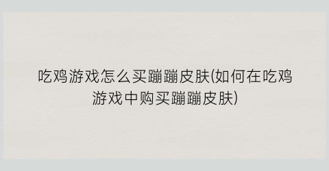 “吃鸡游戏怎么买蹦蹦皮肤(如何在吃鸡游戏中购买蹦蹦皮肤)