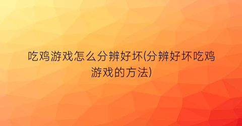 吃鸡游戏怎么分辨好坏(分辨好坏吃鸡游戏的方法)