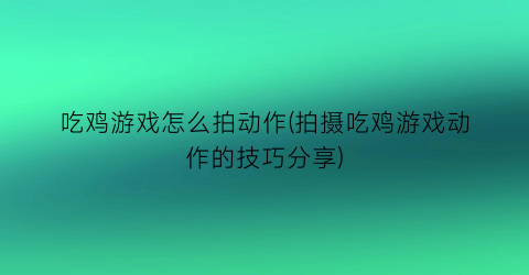 吃鸡游戏怎么拍动作(拍摄吃鸡游戏动作的技巧分享)