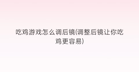 吃鸡游戏怎么调后镜(调整后镜让你吃鸡更容易)