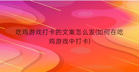 “吃鸡游戏打卡的文案怎么发(如何在吃鸡游戏中打卡)