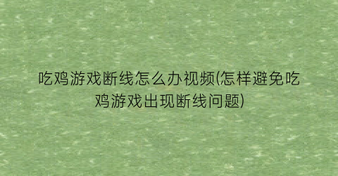 吃鸡游戏断线怎么办视频(怎样避免吃鸡游戏出现断线问题)