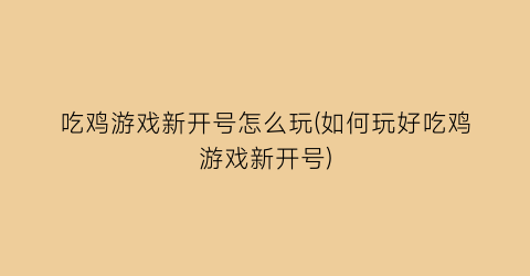 吃鸡游戏新开号怎么玩(如何玩好吃鸡游戏新开号)