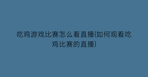 吃鸡游戏比赛怎么看直播(如何观看吃鸡比赛的直播)