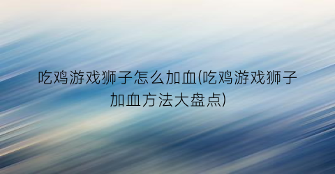 吃鸡游戏狮子怎么加血(吃鸡游戏狮子加血方法大盘点)