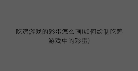 “吃鸡游戏的彩蛋怎么画(如何绘制吃鸡游戏中的彩蛋)