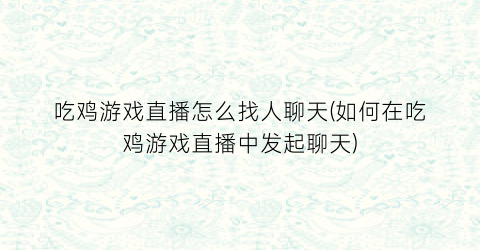 “吃鸡游戏直播怎么找人聊天(如何在吃鸡游戏直播中发起聊天)