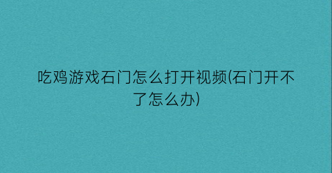 “吃鸡游戏石门怎么打开视频(石门开不了怎么办)