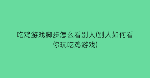 “吃鸡游戏脚步怎么看别人(别人如何看你玩吃鸡游戏)