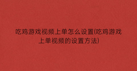 吃鸡游戏视频上单怎么设置(吃鸡游戏上单视频的设置方法)