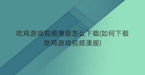 “吃鸡游戏视频澳服怎么下载(如何下载吃鸡游戏视频澳服)