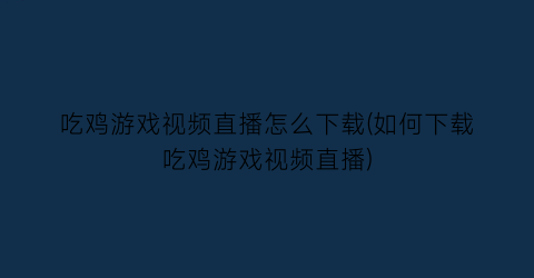 吃鸡游戏视频直播怎么下载(如何下载吃鸡游戏视频直播)