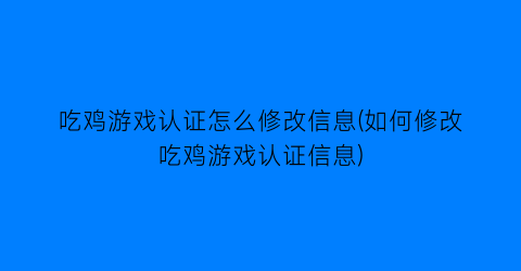 吃鸡游戏认证怎么修改信息(如何修改吃鸡游戏认证信息)