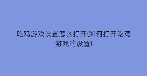 吃鸡游戏设置怎么打开(如何打开吃鸡游戏的设置)