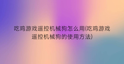 吃鸡游戏遥控机械狗怎么用(吃鸡游戏遥控机械狗的使用方法)