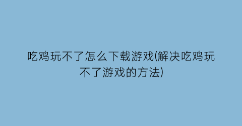 吃鸡玩不了怎么下载游戏(解决吃鸡玩不了游戏的方法)