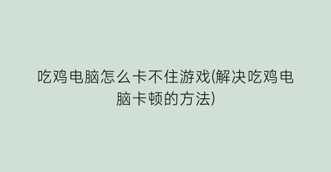 “吃鸡电脑怎么卡不住游戏(解决吃鸡电脑卡顿的方法)