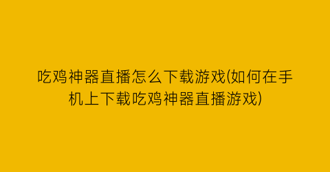 吃鸡神器直播怎么下载游戏(如何在手机上下载吃鸡神器直播游戏)