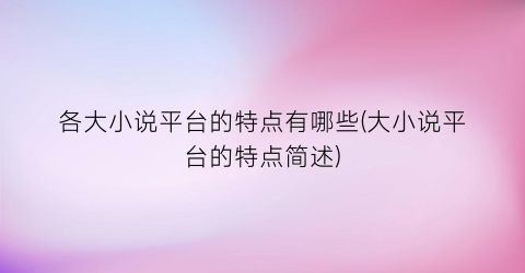 各大小说平台的特点有哪些(大小说平台的特点简述)