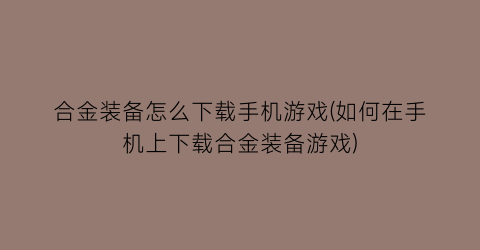 合金装备怎么下载手机游戏(如何在手机上下载合金装备游戏)