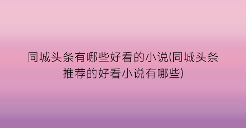 同城头条有哪些好看的小说(同城头条推荐的好看小说有哪些)