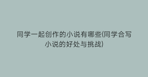 同学一起创作的小说有哪些(同学合写小说的好处与挑战)