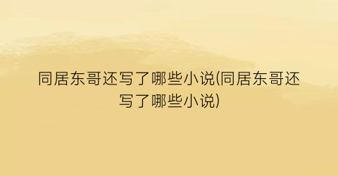 同居东哥还写了哪些小说(同居东哥还写了哪些小说)