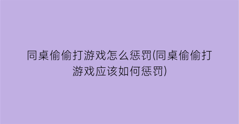 “同桌偷偷打游戏怎么惩罚(同桌偷偷打游戏应该如何惩罚)