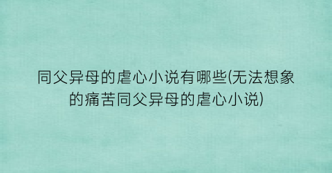同父异母的虐心小说有哪些(无法想象的痛苦同父异母的虐心小说)