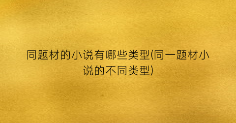 同题材的小说有哪些类型(同一题材小说的不同类型)