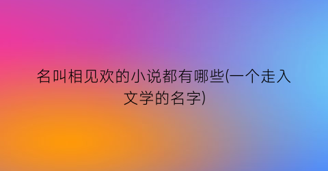 名叫相见欢的小说都有哪些(一个走入文学的名字)