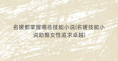 名媛都掌握哪些技能小说(名媛技能小说助推女性追求卓越)