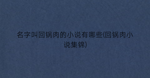 名字叫回锅肉的小说有哪些(回锅肉小说集锦)