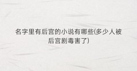 名字里有后宫的小说有哪些(多少人被后宫剧毒害了)