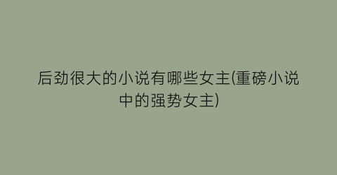 后劲很大的小说有哪些女主(重磅小说中的强势女主)