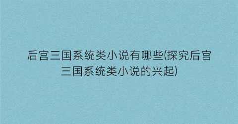 后宫三国系统类小说有哪些(探究后宫三国系统类小说的兴起)