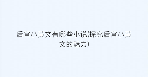 后宫小黄文有哪些小说(探究后宫小黄文的魅力)