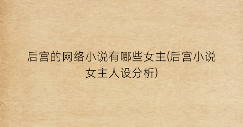后宫的网络小说有哪些女主(后宫小说女主人设分析)