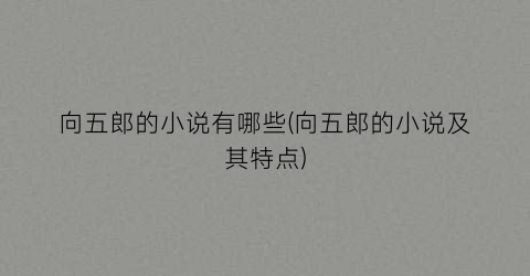 向五郎的小说有哪些(向五郎的小说及其特点)