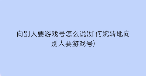 向别人要游戏号怎么说(如何婉转地向别人要游戏号)