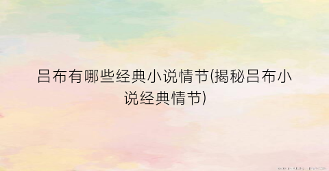 吕布有哪些经典小说情节(揭秘吕布小说经典情节)