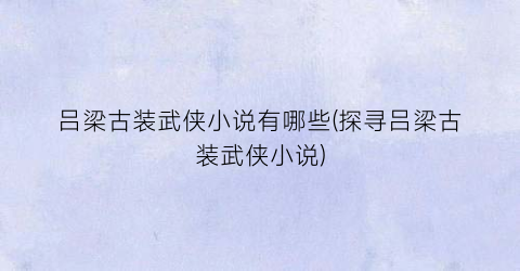 吕梁古装武侠小说有哪些(探寻吕梁古装武侠小说)