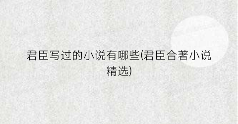 君臣写过的小说有哪些(君臣合著小说精选)