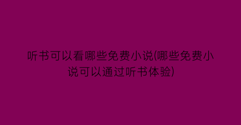 听书可以看哪些免费小说(哪些免费小说可以通过听书体验)