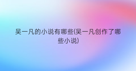 吴一凡的小说有哪些(吴一凡创作了哪些小说)