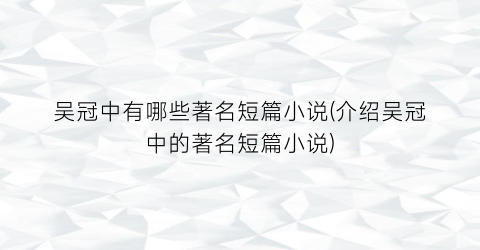 吴冠中有哪些著名短篇小说(介绍吴冠中的著名短篇小说)