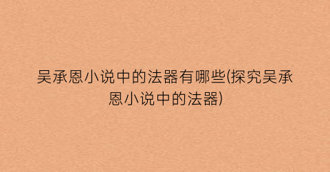 吴承恩小说中的法器有哪些(探究吴承恩小说中的法器)